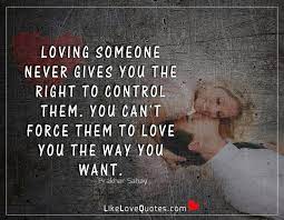 Maybe you would like to learn more about one of these? Love Quotes Loving Someone Never Gives You The Right To Control Them You Can T Force Them To Love You The Way You Want Facebook