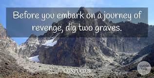 While seeking revenge, dig two graves—one for yourself.—douglas horton. Confucius Before You Embark On A Journey Of Revenge Dig Two Graves Quotetab