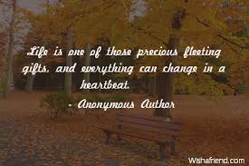 Hopefully can be inspiration for you. Anonymous Author Quote Life Is One Of Those Precious Fleeting Gifts And Everything Can Change In A Heartbeat