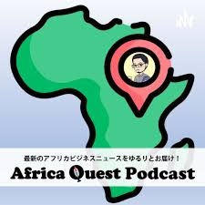 Africa Quest Podcast～最新のアフリカビジネスニュースをゆるりとお届け～