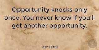 Explore opportunity knocks quotes by authors including leon spinks, mae west, and rita coolidge at brainyquote. Leon Spinks Opportunity Knocks Only Once You Never Know If You Ll Get Quotetab