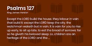 Psalms 127:1-5 KJV - Except the LORD build the house, they labour in vain  that build it: except the LORD keep the city, the watchman waketh but in  vain.
