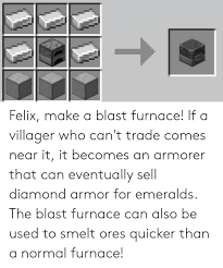 To use the blast furnace you'll want to put the merchandise and gas onto the blast furnace to vary the state to 'lit'. T Felix Make A Blast Furnace If A Villager Who Can T Trade Comes Near It It Becomes An Armorer That Can Eventually Sell Diamond Armor For Emeralds The Blast Furnace Can Also