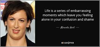 Embarrassing quotations by authors, celebrities, newsmakers, artists and more. Miranda Hart Quote Life Is A Series Of Embarrassing Moments Which Leave You