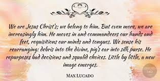 Be the hands and feet of jesus. Max Lucado We Are Jesus Christ S We Belong To Him But Even More We Quotetab
