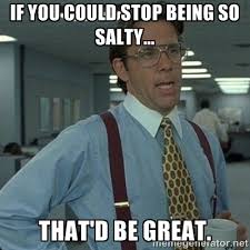 if you could stop being so salty... that&#39;d be great. - Yeah that&#39;d ... via Relatably.com