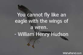You cannot fly like an eagle with the wings of a wren. You Cannot Fly Like An William Henry Hudson Quote
