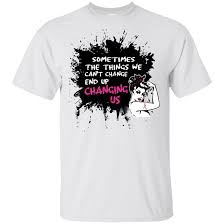 Sometimes The Things We Cant Change End Up Changing Us Breast Cancer T Shirt
