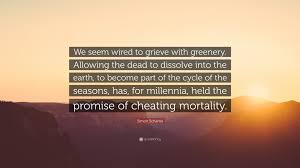 Know another quote from wired? Simon Schama Quote We Seem Wired To Grieve With Greenery Allowing The Dead To Dissolve Into The Earth To Become Part Of The Cycle Of The