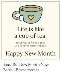Let's cross our fingers and hope that this new month will bring joy, peace of mind and meaningful experiences. Life Is Like A Cup Of Tea To Be Filled To The Brim And Enjoyed With Friends Happy New Month Beautiful New Month New Goals Broadmemes Beautiful Meme On Awwmemes Com