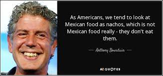 What a milanesa you let yourself steaks, i thought you were a blood sausage already. Anthony Bourdain Quote As Americans We Tend To Look At Mexican Food As