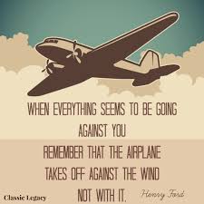When everything seems to be going against you, remember that the airplane takes off against the wind, not with it. Irish Quotes And Gifts To Celebrate Quotes About New Year Happy New Year Quotes Henry Ford Quotes