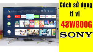 Cách Sử Dụng Tivi Sony 43W800C, Các Tính Năng Của Tv Sony Android 43 W800C
