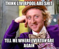 The merseyside derby between liverpool and everton is one of the most eagerly anticipated rivalries in the premier league, with good reason. Think Liverpool Are Shit Tell Me Where Everton Are Again Willy Wonka Sarcasm Meme Make A Meme