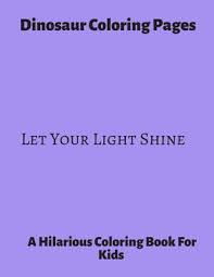 Motivational, inspirational, positive quotes, affirmation. Dinosaur Coloring Pages Let Your Light Shine A Hilarious Coloring Book For Kids Gifts For Boys By Jason Publishing