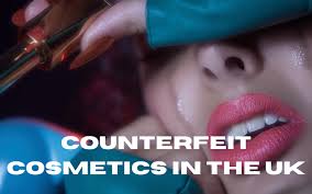 counterfeit cosmetics in the uk the