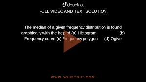 The median of a given frequency distribution is found graphically with the help  of (a) Histogram (b) Frequency curve (c) Frequency polygon (d) Ogive