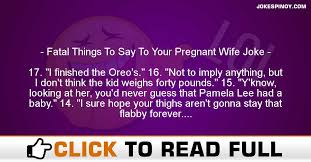 These short and clever jokes are have been selected for the soul purpose of making people laugh, make sure you tell these jokes to your friends and family to get them giggling too. Fatal Things To Say To Your Pregnant Wife Joke Pinoy Jokes