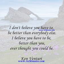 I believe you have to be better than you ever thought you could be. I Don T Believe You Have To Be Better Than Everybody Else I Believe You Have To Be Better Than You Ever Thought You Could Be Ken Venturi Quotes