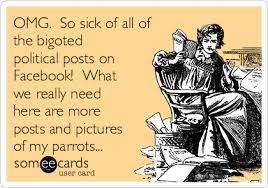 Having the characteristics of a bigot; Omg So Sick Of All Of The Bigoted Political Posts On Facebook What We Really Need Here Are More Posts And Pictures Of My Parrots Pets Ecard