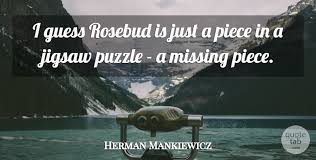19 missing puzzle piece famous quotes: Herman Mankiewicz I Guess Rosebud Is Just A Piece In A Jigsaw Puzzle A Quotetab
