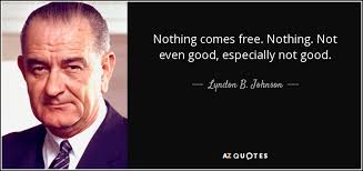 Nothing is free in life quotes. Lyndon B Johnson Quote Nothing Comes Free Nothing Not Even Good Especially Not Good
