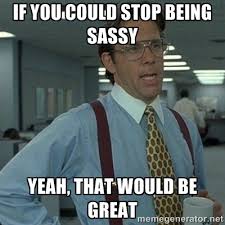 if you could stop being sassy yeah, that would be great - Yeah ... via Relatably.com