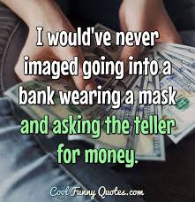 The issue which has swept down the centuries﻿ and which will have to be fought sooner or later is the people versus the banks. I Would Ve Never Imaged Going Into A Bank Wearing A Mask And Asking The Teller