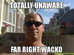 TOTALLY UNAWARE FAR RIGHT WACKO - | Make a Meme via Relatably.com