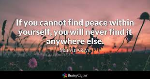 If you cannot find peace within yourself, you will never find it anywhere else. Marvin Gaye If You Cannot Find Peace Within Yourself