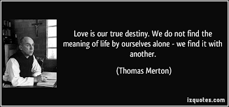 If you are a believer of fate, that things happen for a reason, that there is a greater force that is controlling the way our lives would unfold 60 quotes about love. Love Is Our True Destiny Thomas Merton Quotes Quotesgram
