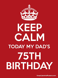 keep calm today my dad s 75th birthday