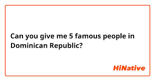 Can you give me 5 famous people in Dominican Republic? | HiNative
