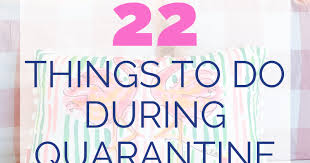 22 things to do during quarantine let