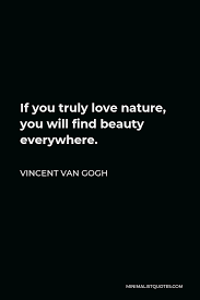 There are so many things around us that are so beautiful and we tend to miss them and it needs another person to point out they are beautiful. Vincent Van Gogh Quote If You Truly Love Nature You Will Find Beauty Everywhere