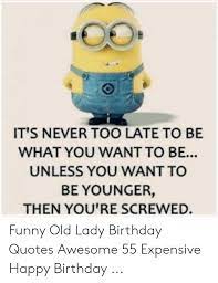 Funny birthday quotes quotes and sayings: It S Never Too Late To Be What You Want To Be Unless You Want To Be Younger Then You Re Screwed Funny Old Lady Birthday Quotes Awesome 55 Expensive Happy Birthday Birthday