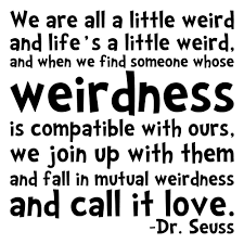 We are all a little weird and life's a little weird, and when we find someone, whose weirdness is compatible with ours we join up with them and fall in love. Dr Seuss Quotes On Love Weird Hover Me