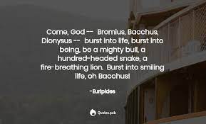Every time that a man has, with a pure heart, called upon osiris enjoy reading and share 59 famous quotes about dionysus with everyone. Come God Bromius Bacchus Dionysus Euripides Quotes Pub
