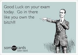 Good Luck on your exam today. Go in there like you own the bitch ...