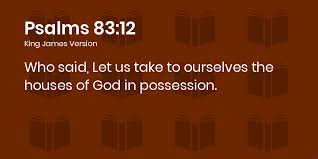 Psalms 83:12-16 KJV - Who said, Let us take to ourselves the houses of God  in possession.