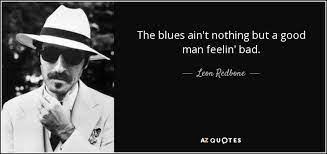 Enjoy reading and share 439 famous quotes about the blues with everyone. Leon Redbone Quote The Blues Ain T Nothing But A Good Man Feelin Bad