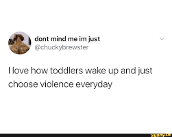 He was in the bathroom cleaning his ___tooth___ when he heard some unfamiliar voices from the veranda. Dont Mind Me Im Just Chuckybrewster I Love How Toddlers Wake Up And Just Choose Violence Everyday Ifunny