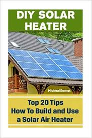 The collectors are small and easy to handle and install. Diy Solar Heater Top 20 Tips How To Build And Use A Solar Air Heater Power Generation Emmet Micheal 9781542720366 Books Amazon Ca