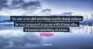 Look through examples of anything worth doing is worth doing well. No One Ever Did Anything Worth Doing Unless He Was Prepared To Go On W Quote By Douglas V Steere Quoteslyfe