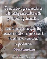 We are beginning to learn that each animal has a life and a place and a role in this world. Compassion For Animals Is Intimately Associated With Goodness Of Character And Purelovequotes