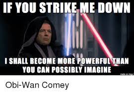 If you strike me down, i shall become more powerful than you can possibly imagine. If You Strike Me Down I Shall Become More Powerful Than You Can Possibly Imagine Made On Imgur Obi Wan Comey Imgur Meme On Me Me