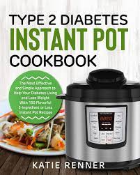 Diabetic pressure cooker recipes to reverse diabetes without drugs. Type 2 Diabetes Instant Pot Cookbook The Most Effective And Simple Approach To Help Your Diabetes Living And Lose Weight With 150 Flavorful 5 Ingredient Or Less Instant Pot Recipes Renner Katie 9781792817694
