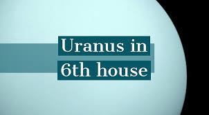 Uranus In 6th House How It Determines Your Personality And