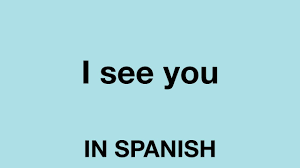 how to say i see you in spanish you