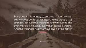 We think you'll find that every woman in her heart of hearts longs for three things: John Eldredge Quote Every Boy In His Journey To Become A Man Takes An Arrow In The Center Of His Heart In The Place Of His Strength Beca